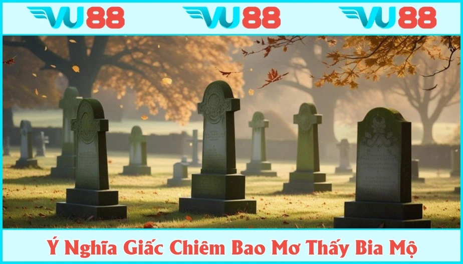 VU88 Mơ Thấy Bia Mộ Là Điềm Báo Hung Hay Cát? Giải Mã Số Đẹp